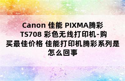 Canon 佳能 PIXMA腾彩 TS708 彩色无线打印机-购买最佳价格 佳能打印机腾彩系列是怎么回事